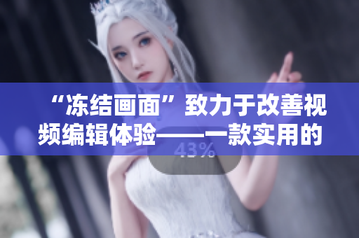 “凍結(jié)畫面”致力于改善視頻編輯體驗(yàn)——一款實(shí)用的視頻編輯軟件！