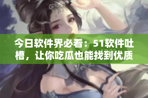 今日軟件界必看：51軟件吐槽，讓你吃瓜也能找到優(yōu)質(zhì)軟件！