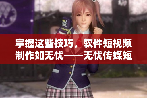 掌握這些技巧，軟件短視頻制作如無憂——無憂傳媒短視頻制作技巧分享