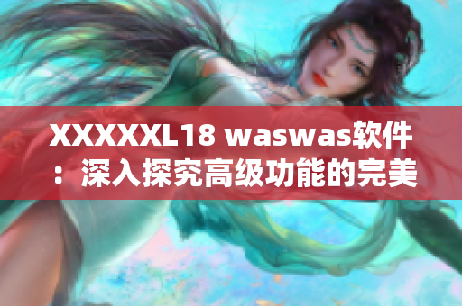 XXXXXL18 waswas軟件：深入探究高級(jí)功能的完美工具