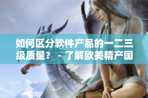 如何區(qū)分軟件產(chǎn)品的一二三級(jí)質(zhì)量？ - 了解歐美精產(chǎn)國品的三個(gè)區(qū)別
