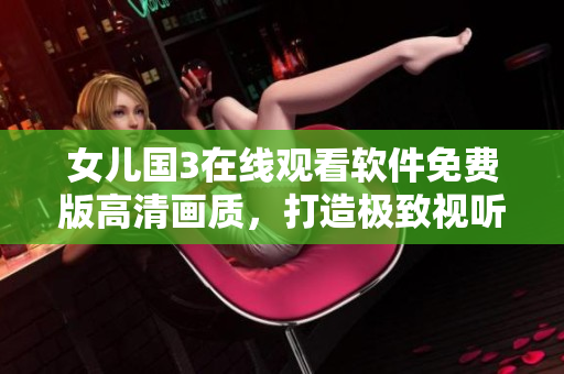 女兒國3在線觀看軟件免費(fèi)版高清畫質(zhì)，打造極致視聽體驗(yàn)！