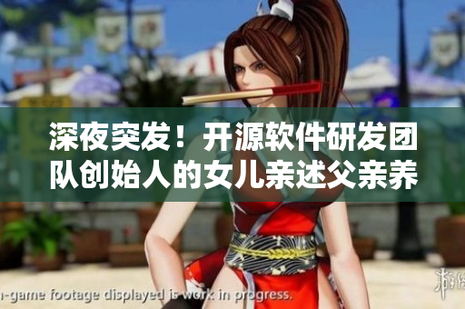 深夜突發(fā)！開源軟件研發(fā)團隊創(chuàng)始人的女兒親述父親養(yǎng)成之恩！感人至深！