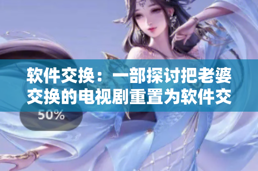 軟件交換：一部探討把老婆交換的電視劇重置為軟件交換的故事