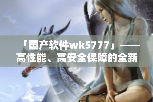 「國(guó)產(chǎn)軟件wk5777」——高性能、高安全保障的全新選擇