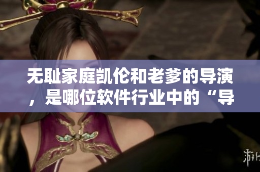 無(wú)恥家庭凱倫和老爹的導(dǎo)演，是哪位軟件行業(yè)中的“導(dǎo)演”？
