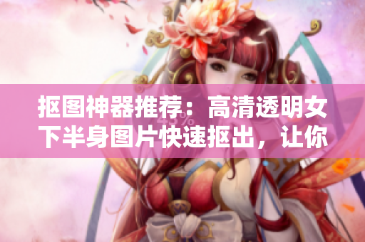 摳圖神器推薦：高清透明女下半身圖片快速摳出，讓你專注制作美觀軟件