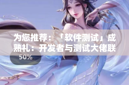 為您推薦：「軟件測試」成熟禮：開發(fā)者與測試大佬聯(lián)手為軟件保駕護航！