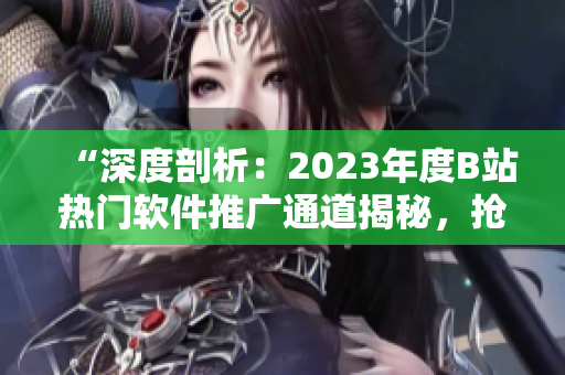 “深度剖析：2023年度B站熱門軟件推廣通道揭秘，搶先了解！”