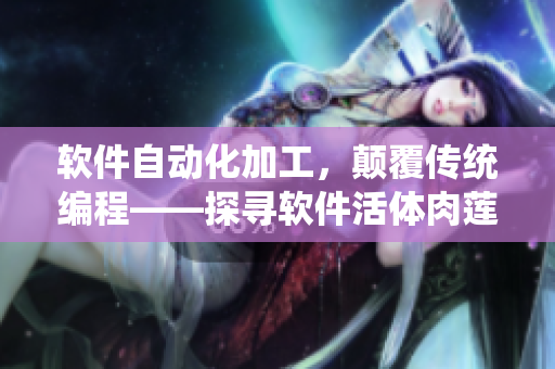 軟件自動(dòng)化加工，顛覆傳統(tǒng)編程——探尋軟件活體肉蓮的奧秘