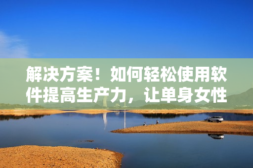 解決方案！如何輕松使用軟件提高生產(chǎn)力，讓單身女性放心獨(dú)居！