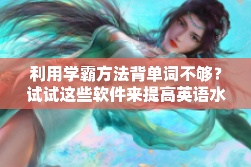 利用學(xué)霸方法背單詞不夠？試試這些軟件來提高英語水平！