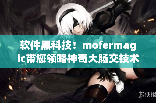 軟件黑科技！mofermagic帶您領(lǐng)略神奇大腸交技術(shù)