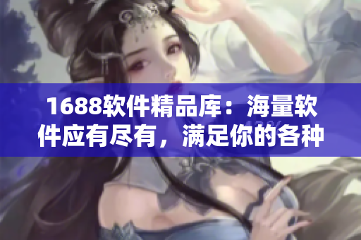 1688軟件精品庫：海量軟件應有盡有，滿足你的各種需求