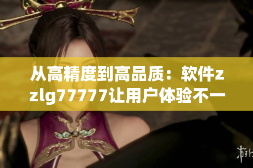 從高精度到高品質(zhì)：軟件zzlg77777讓用戶體驗(yàn)不一樣！