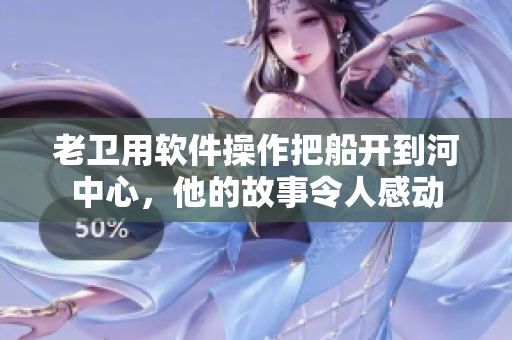 老衛(wèi)用軟件操作把船開到河中心，他的故事令人感動(dòng)