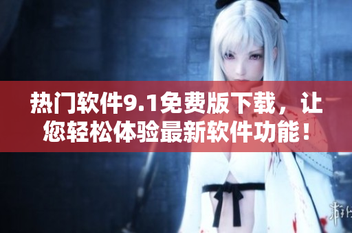 熱門軟件9.1免費(fèi)版下載，讓您輕松體驗(yàn)最新軟件功能！
