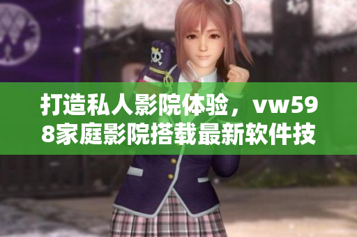 打造私人影院體驗(yàn)，vw598家庭影院搭載最新軟件技術(shù)