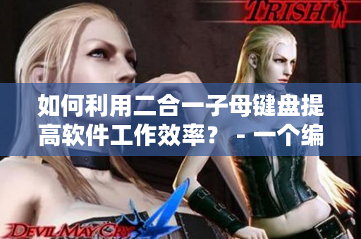 如何利用二合一子母鍵盤提高軟件工作效率？ - 一個(gè)編輯的經(jīng)驗(yàn)分享