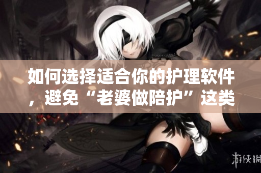 如何選擇適合你的護(hù)理軟件，避免“老婆做陪護(hù)”這類尷尬？