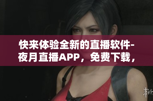 快來(lái)體驗(yàn)全新的直播軟件-夜月直播APP，免費(fèi)下載，多重驚喜等你發(fā)掘