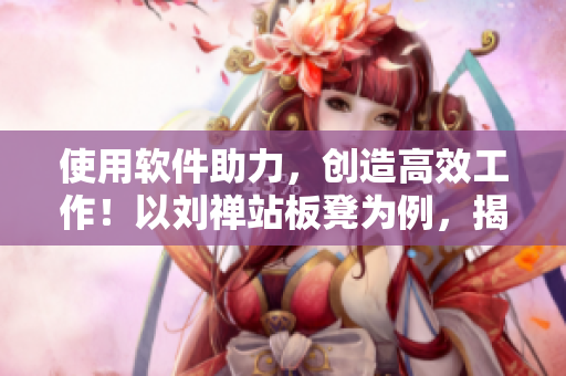 使用軟件助力，創(chuàng)造高效工作！以劉禪站板凳為例，揭示軟件應(yīng)用優(yōu)勢(shì)