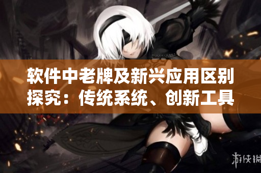 軟件中老牌及新興應(yīng)用區(qū)別探究：傳統(tǒng)系統(tǒng)、創(chuàng)新工具和前沿軟件分析