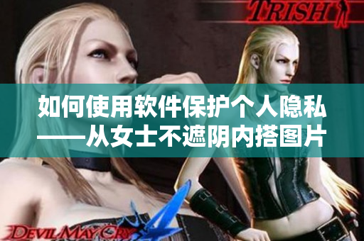 如何使用軟件保護(hù)個(gè)人隱私——從女士不遮陰內(nèi)搭圖片說起