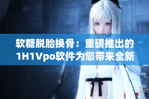 軟糖脫胎換骨：重磅推出的1H1Vpo軟件為您帶來全新編輯體驗(yàn)
