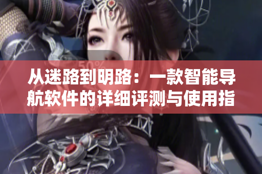 從迷路到明路：一款智能導(dǎo)航軟件的詳細(xì)評測與使用指南