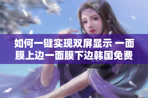 如何一鍵實(shí)現(xiàn)雙屏顯示 一面膜上邊一面膜下邊韓國(guó)免費(fèi)  軟件應(yīng)用詳解