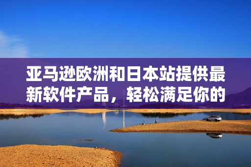 亞馬遜歐洲和日本站提供最新軟件產(chǎn)品，輕松滿足你的科技需求