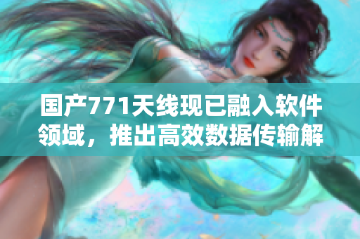國(guó)產(chǎn)771天線現(xiàn)已融入軟件領(lǐng)域，推出高效數(shù)據(jù)傳輸解決方案