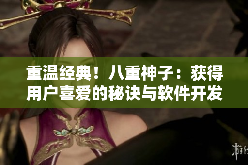 重溫經(jīng)典！八重神子：獲得用戶喜愛的秘訣與軟件開發(fā)息息相關(guān)
