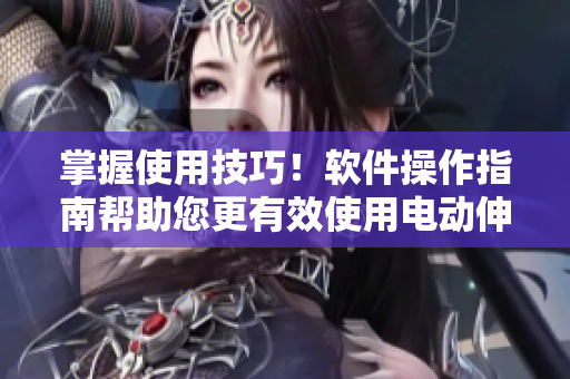 掌握使用技巧！軟件操作指南幫助您更有效使用電動(dòng)伸縮器