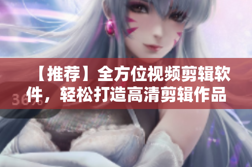 【推薦】全方位視頻剪輯軟件，輕松打造高清剪輯作品