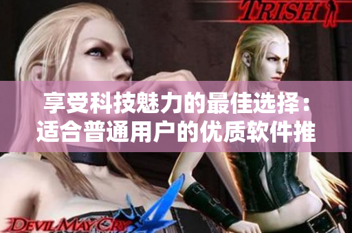 享受科技魅力的最佳選擇：適合普通用戶的優(yōu)質(zhì)軟件推薦