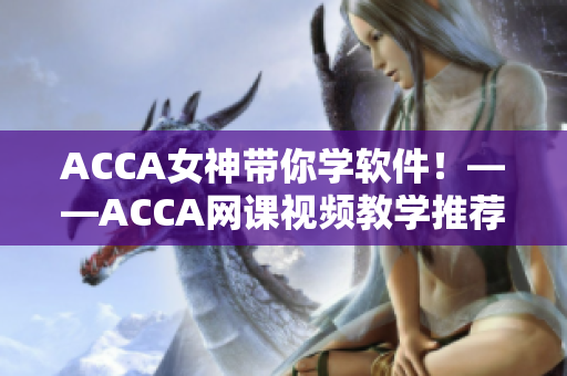 ACCA女神帶你學軟件！——ACCA網(wǎng)課視頻教學推薦
