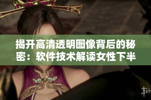 揭開高清透明圖像背后的秘密：軟件技術(shù)解讀女性下半身像素處理