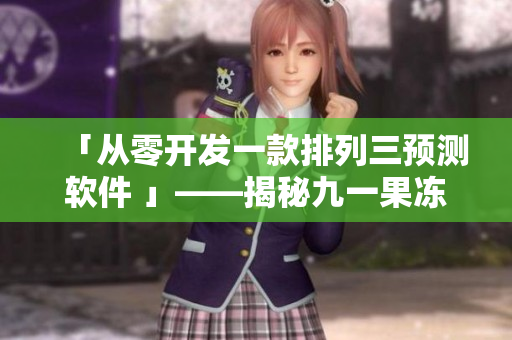 「從零開發(fā)一款排列三預測軟件 」——揭秘九一果凍制品廠背后的開發(fā)細節(jié)！