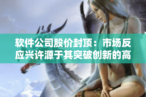 軟件公司股價封頂：市場反應(yīng)興許源于其突破創(chuàng)新的高科技產(chǎn)品