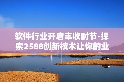 軟件行業(yè)開啟豐收時(shí)節(jié)-探索2588創(chuàng)新技術(shù)讓你的業(yè)務(wù)縱橫馳騁