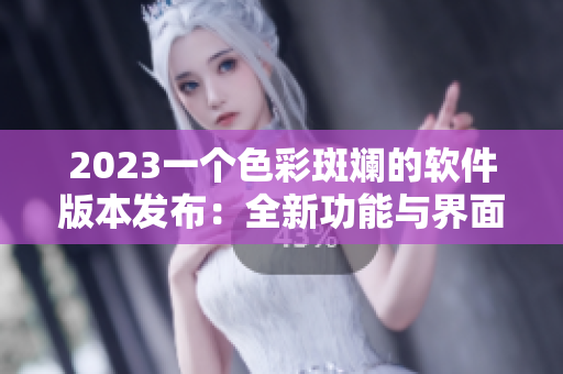 2023一個色彩斑斕的軟件版本發(fā)布：全新功能與界面設(shè)計