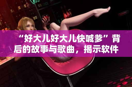 “好大兒好大兒快喊爹”背后的故事與歌曲，揭示軟件與音樂的創(chuàng)新靈感！