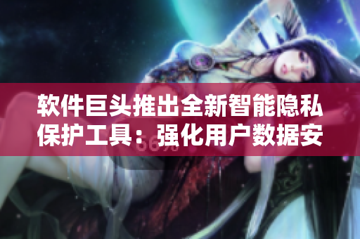 軟件巨頭推出全新智能隱私保護工具：強化用戶數(shù)據(jù)安全防護
