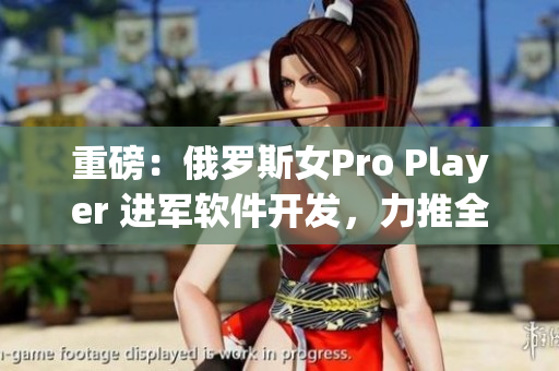 重磅：俄羅斯女Pro Player 進(jìn)軍軟件開發(fā)，力推全新FPS游戲！