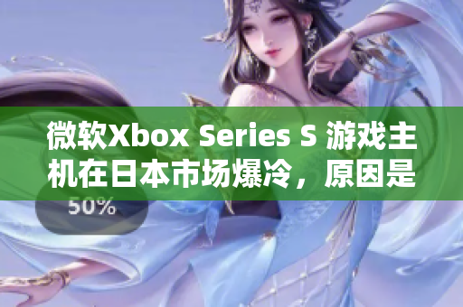 微軟Xbox Series S 游戲主機在日本市場爆冷，原因是什么？