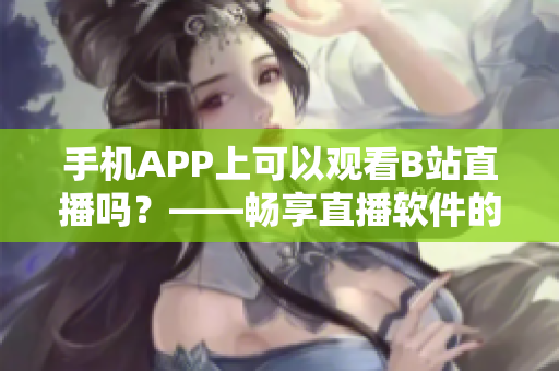 手機(jī)APP上可以觀看B站直播嗎？——暢享直播軟件的魅力