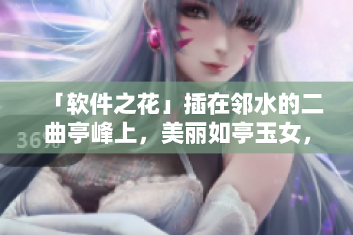「軟件之花」插在鄰水的二曲亭峰上，美麗如亭玉女，令人陶醉