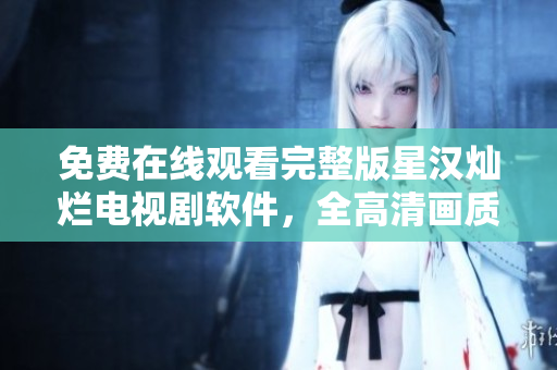 免費(fèi)在線觀看完整版星漢燦爛電視劇軟件，全高清畫質(zhì)等你來體驗(yàn)！